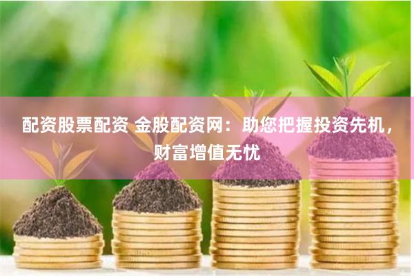 配资股票配资 金股配资网：助您把握投资先机，财富增值无忧