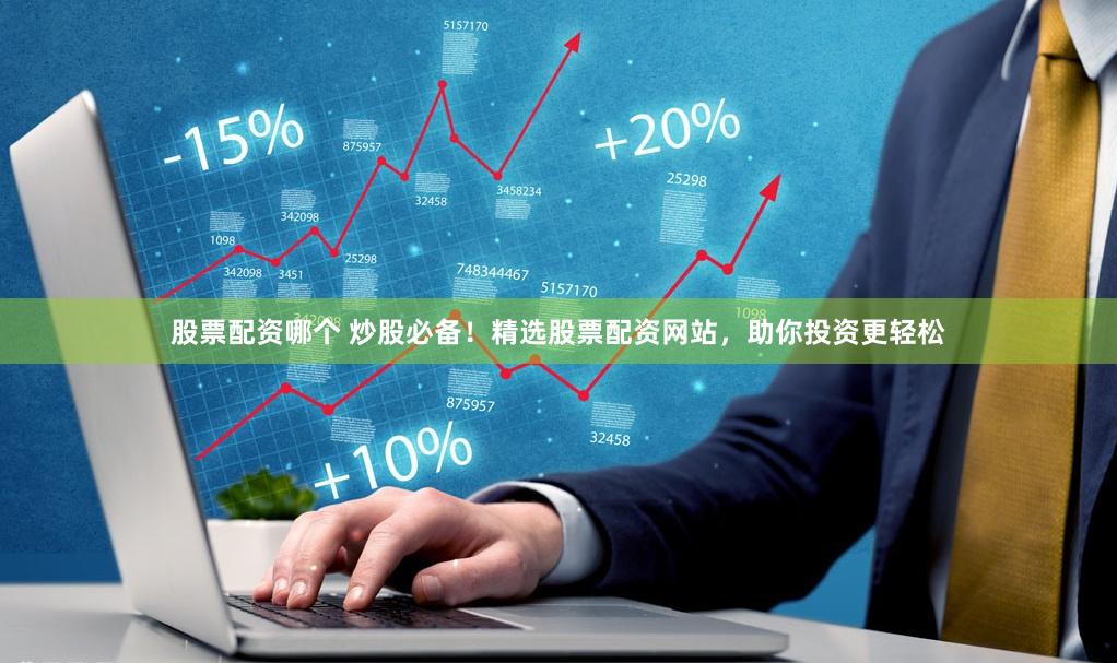 股票配资哪个 炒股必备！精选股票配资网站，助你投资更轻松
