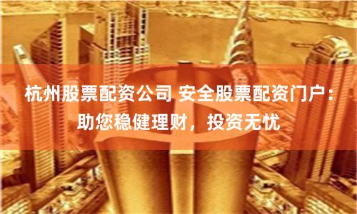 杭州股票配资公司 安全股票配资门户：助您稳健理财，投资无忧