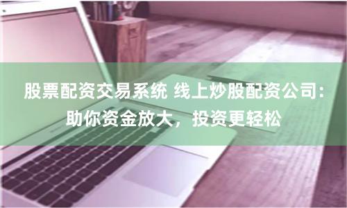 股票配资交易系统 线上炒股配资公司：助你资金放大，投资更轻松