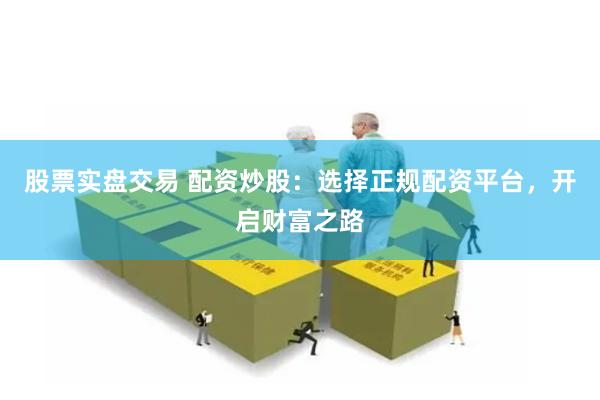 股票实盘交易 配资炒股：选择正规配资平台，开启财富之路