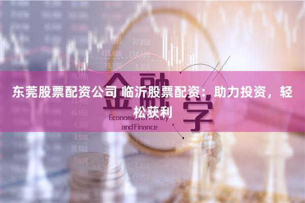 东莞股票配资公司 临沂股票配资：助力投资，轻松获利