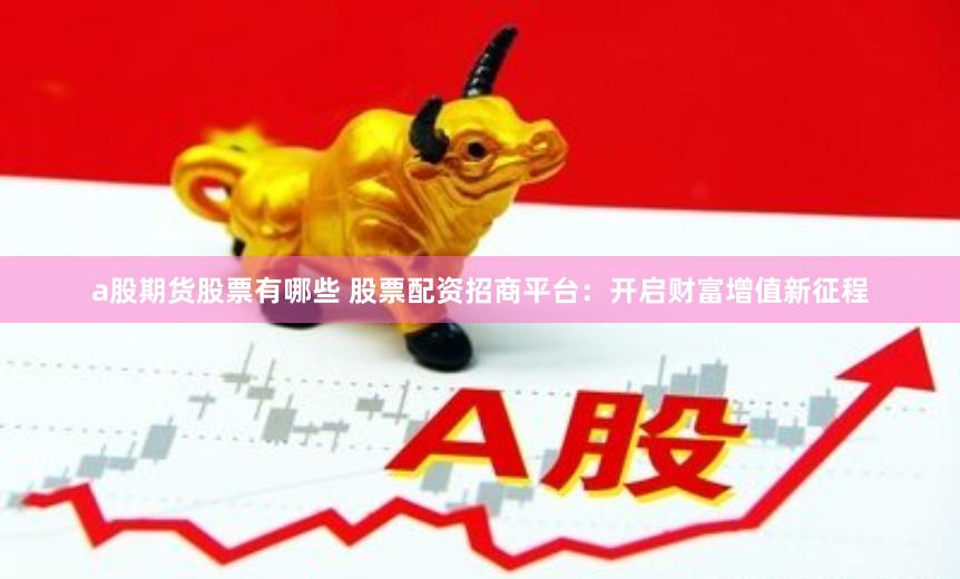 a股期货股票有哪些 股票配资招商平台：开启财富增值新征程