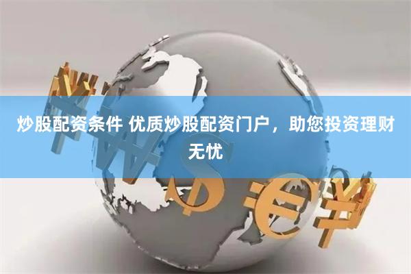 炒股配资条件 优质炒股配资门户，助您投资理财无忧