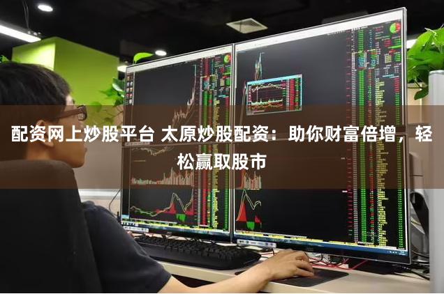 配资网上炒股平台 太原炒股配资：助你财富倍增，轻松赢取股市