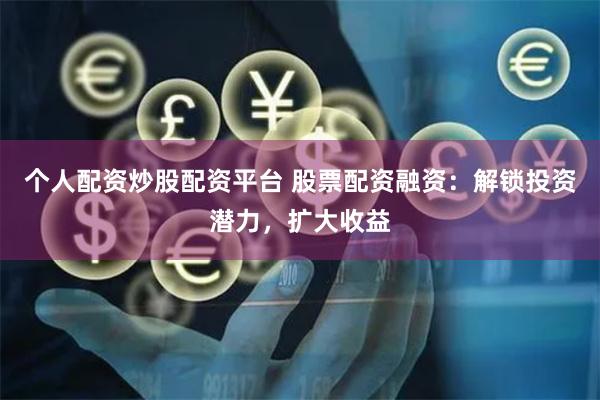个人配资炒股配资平台 股票配资融资：解锁投资潜力，扩大收益