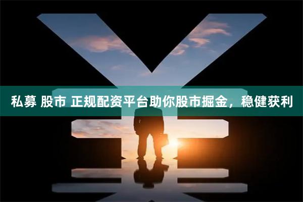 私募 股市 正规配资平台助你股市掘金，稳健获利
