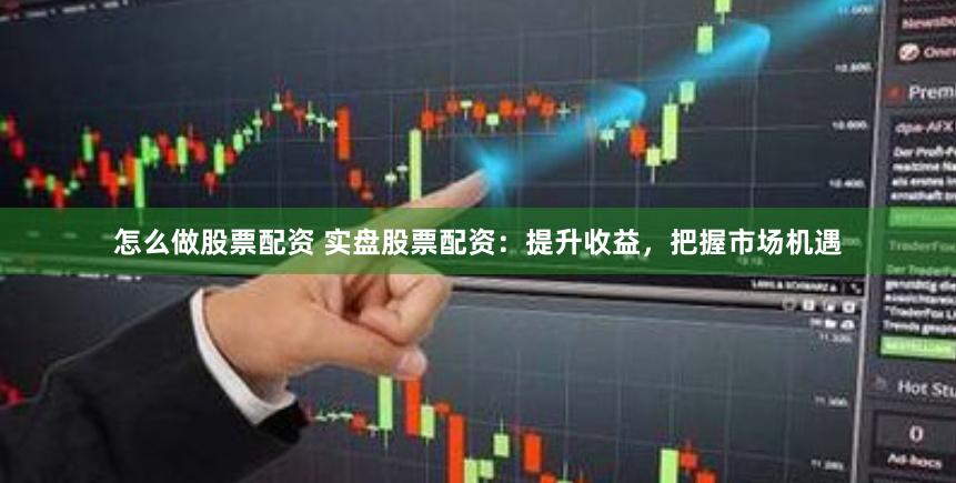 怎么做股票配资 实盘股票配资：提升收益，把握市场机遇