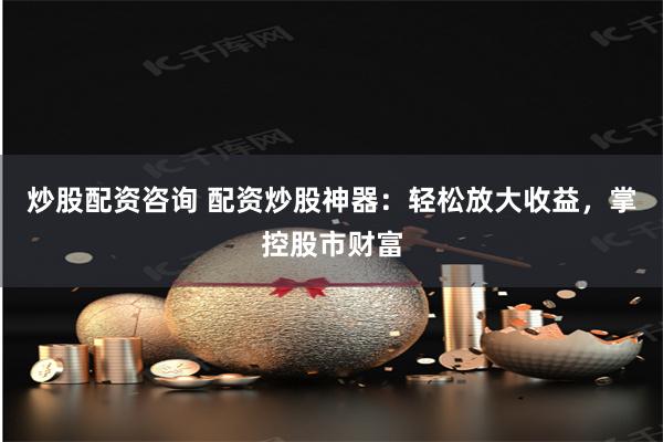 炒股配资咨询 配资炒股神器：轻松放大收益，掌控股市财富