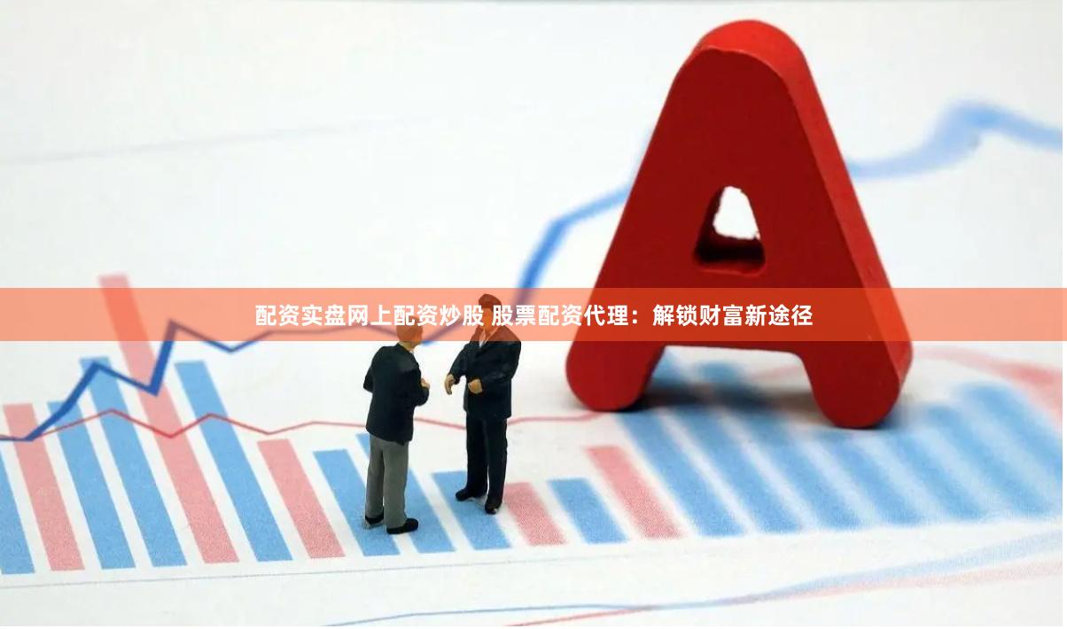 配资实盘网上配资炒股 股票配资代理:解锁财富新途径