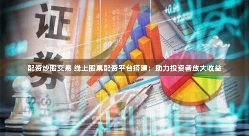 配资炒股交易 线上股票配资平台搭建：助力投资者放大收益