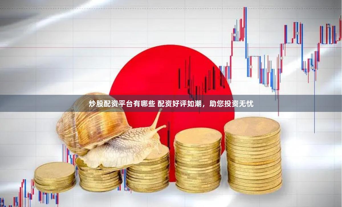 炒股配资平台有哪些 配资好评如潮，助您投资无忧