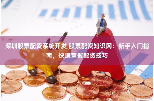 深圳股票配资系统开发 股票配资知识网：新手入门指南，快速掌握配资技巧