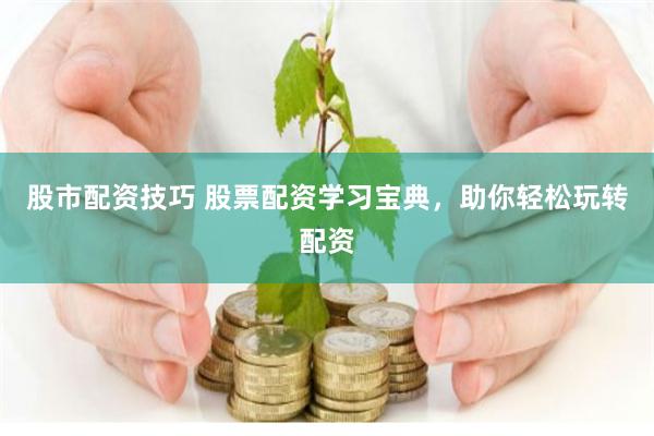 股市配资技巧 股票配资学习宝典，助你轻松玩转配资