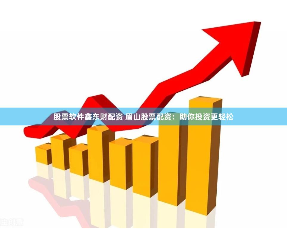 股票软件鑫东财配资 眉山股票配资：助你投资更轻松