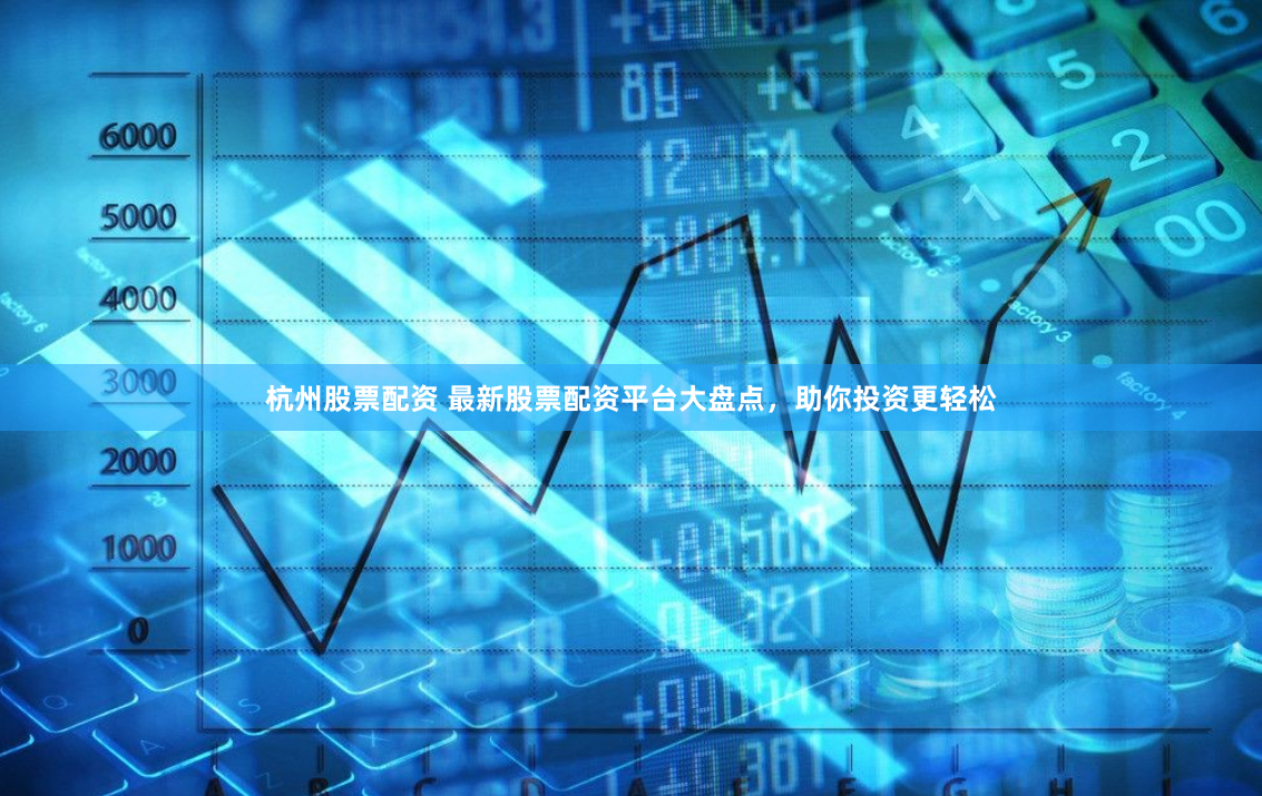 杭州股票配资 最新股票配资平台大盘点，助你投资更轻松