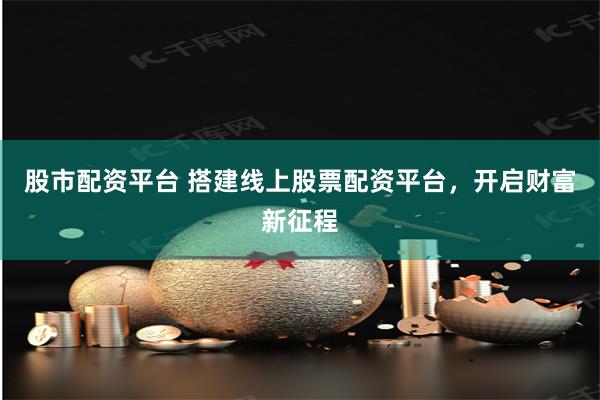 股市配资平台 搭建线上股票配资平台，开启财富新征程
