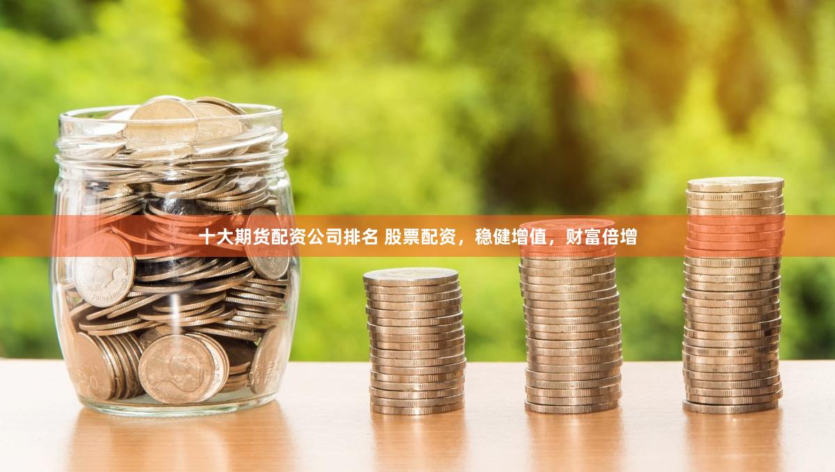 十大期货配资公司排名 股票配资，稳健增值，财富倍增