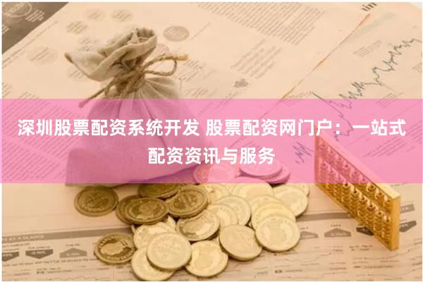 深圳股票配资系统开发 股票配资网门户：一站式配资资讯与服务