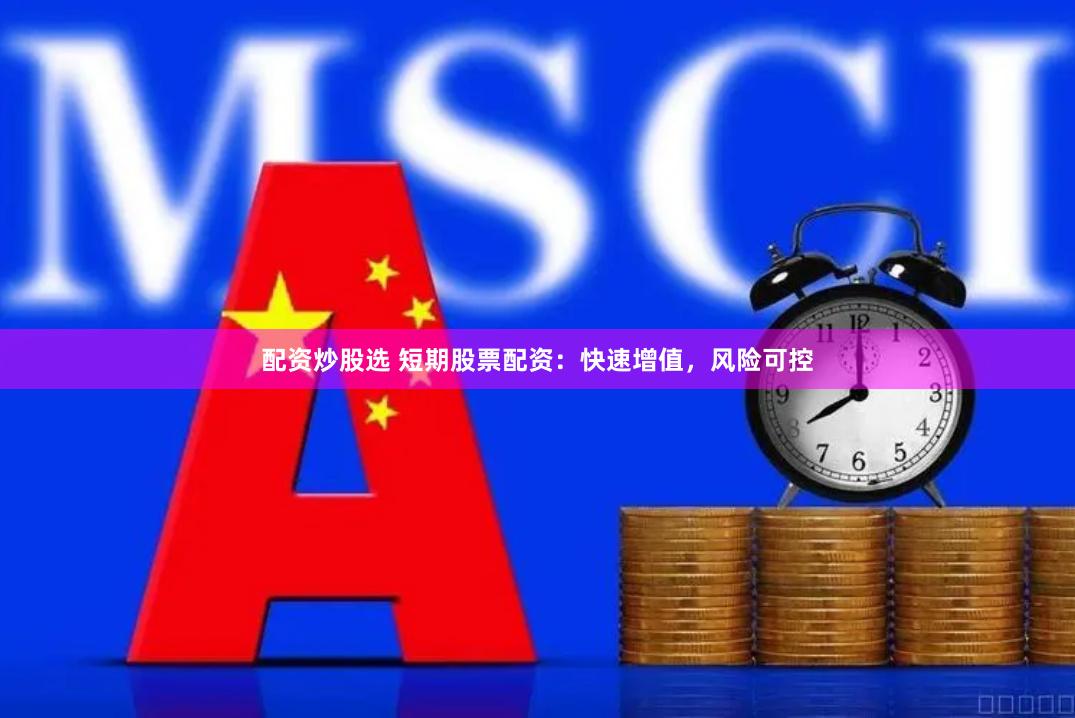 配资炒股选 短期股票配资：快速增值，风险可控