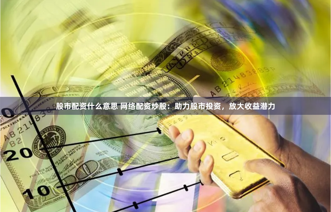 股市配资什么意思 网络配资炒股：助力股市投资，放大收益潜力