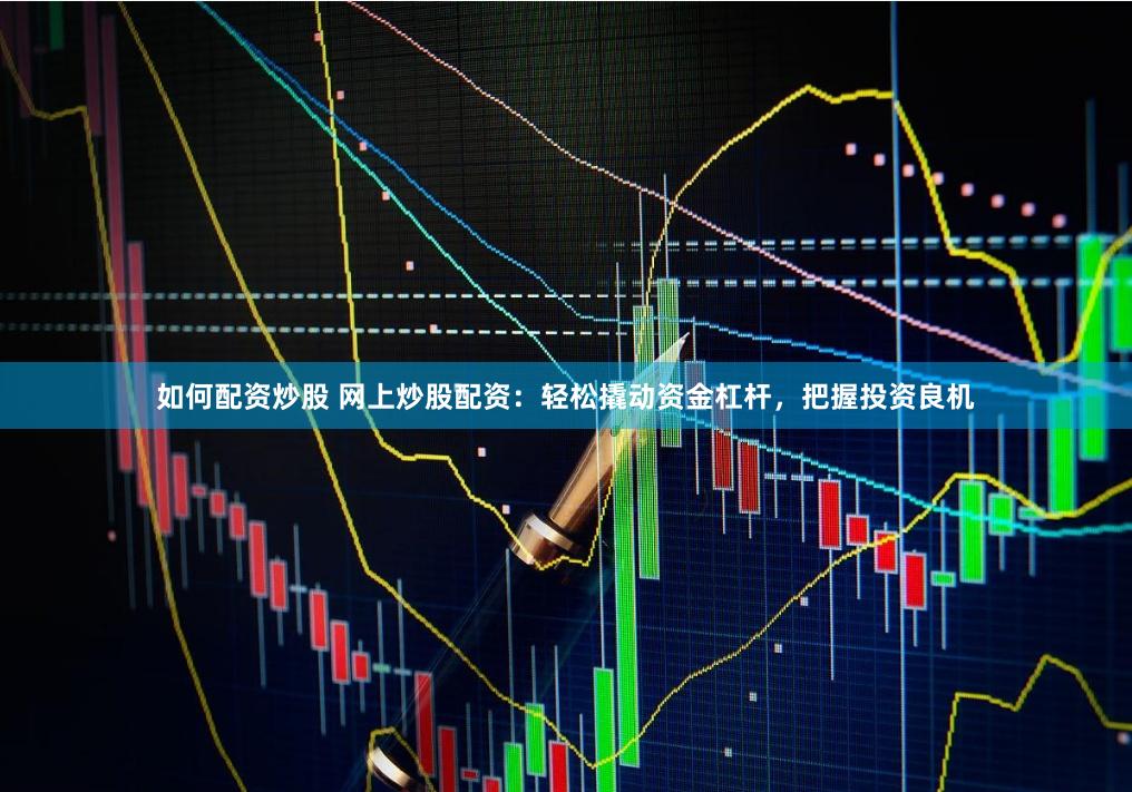 如何配资炒股 网上炒股配资：轻松撬动资金杠杆，把握投资良机