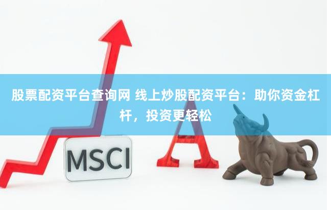 股票配资平台查询网 线上炒股配资平台：助你资金杠杆，投资更轻松
