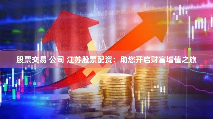 股票交易 公司 江苏股票配资：助您开启财富增值之旅