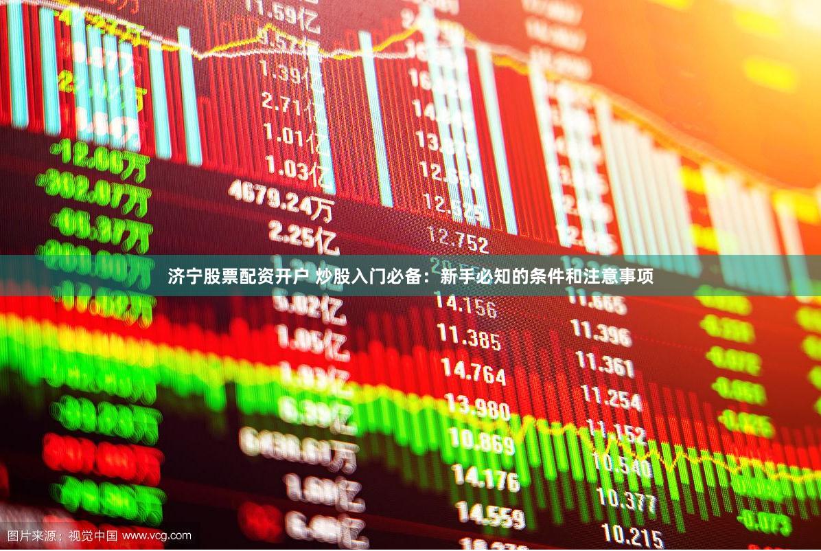 济宁股票配资开户 炒股入门必备：新手必知的条件和注意事项
