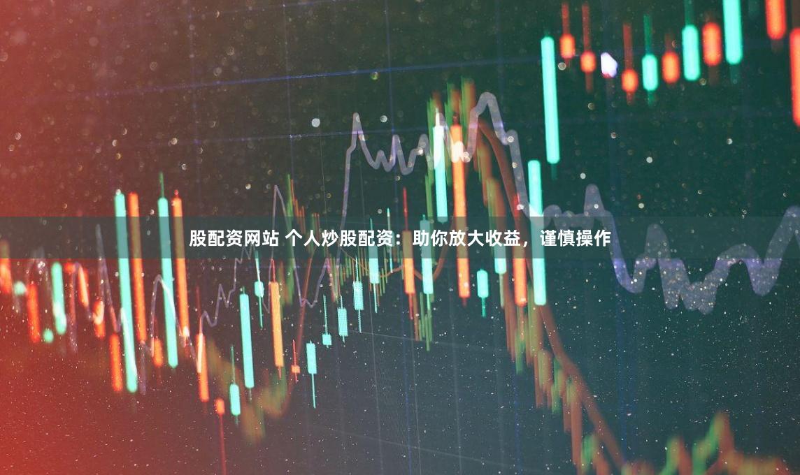 股配资网站 个人炒股配资：助你放大收益，谨慎操作