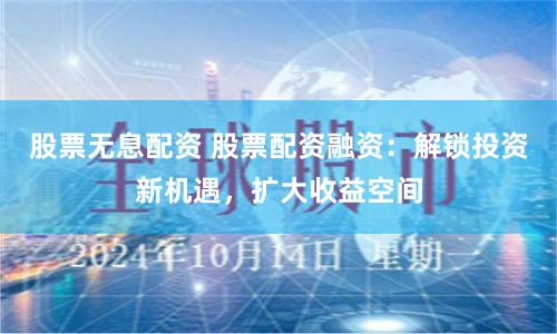 股票无息配资 股票配资融资：解锁投资新机遇，扩大收益空间