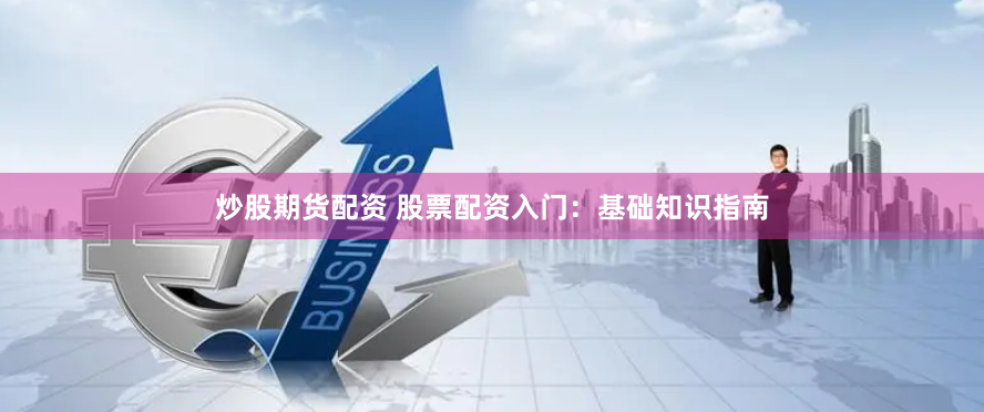 炒股期货配资 股票配资入门：基础知识指南