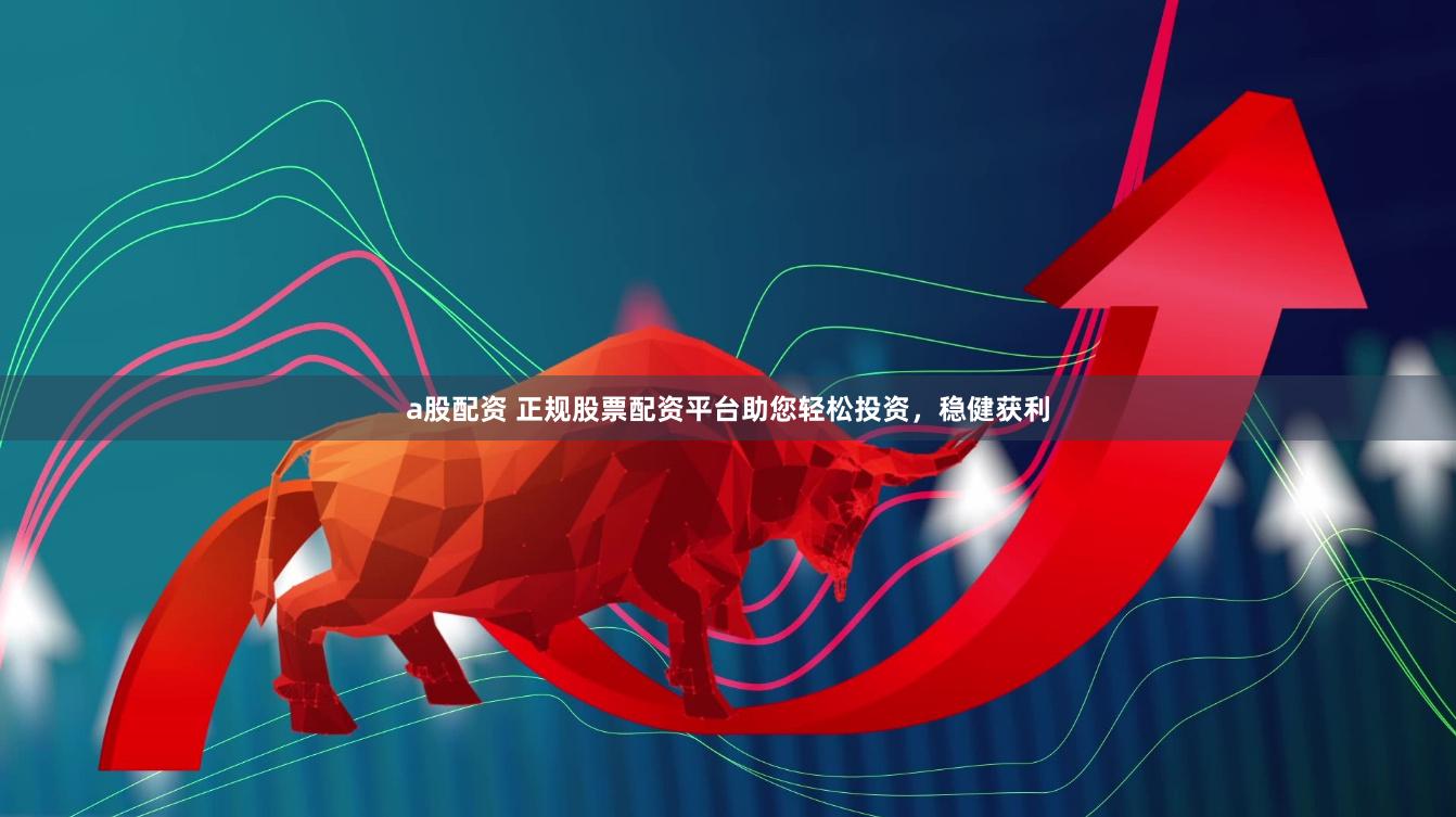 a股配资 正规股票配资平台助您轻松投资，稳健获利