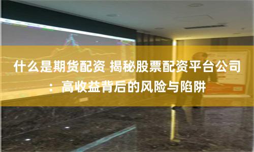 什么是期货配资 揭秘股票配资平台公司：高收益背后的风险与陷阱