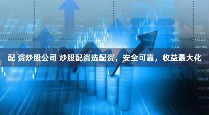 配 资炒股公司 炒股配资选配资，安全可靠，收益最大化