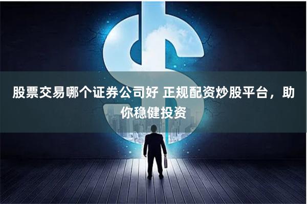股票交易哪个证券公司好 正规配资炒股平台，助你稳健投资