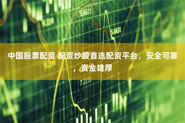中国股票配资 配资炒股首选配资平台，安全可靠，资金雄厚