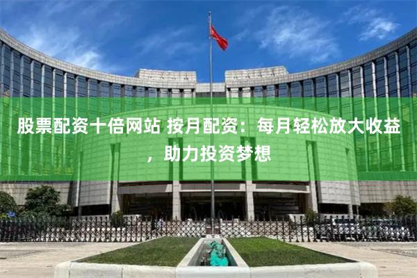 股票配资十倍网站 按月配资：每月轻松放大收益，助力投资梦想