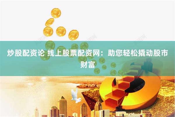 炒股配资论 线上股票配资网：助您轻松撬动股市财富