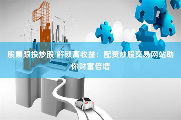 股票跟投炒股 解锁高收益：配资炒股交易网站助你财富倍增