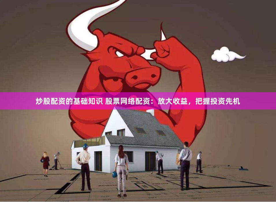 炒股配资的基础知识 股票网络配资：放大收益，把握投资先机