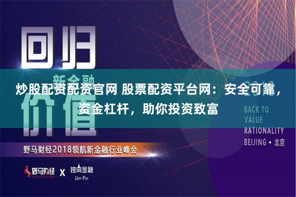 炒股配资配资官网 股票配资平台网：安全可靠，资金杠杆，助你投资致富