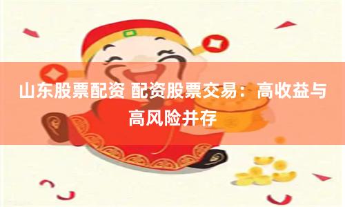 山东股票配资 配资股票交易：高收益与高风险并存