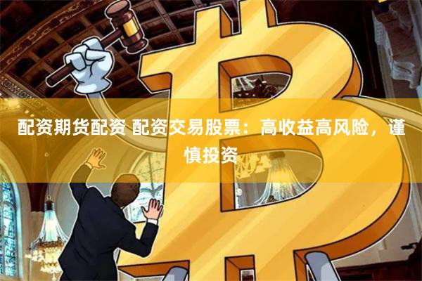配资期货配资 配资交易股票：高收益高风险，谨慎投资