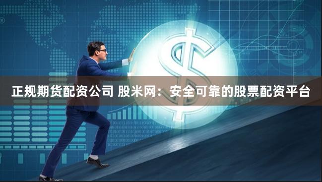 正规期货配资公司 股米网：安全可靠的股票配资平台