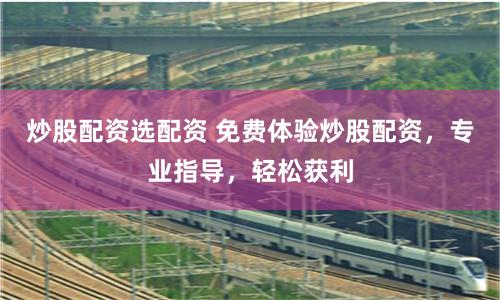 炒股配资选配资 免费体验炒股配资，专业指导，轻松获利