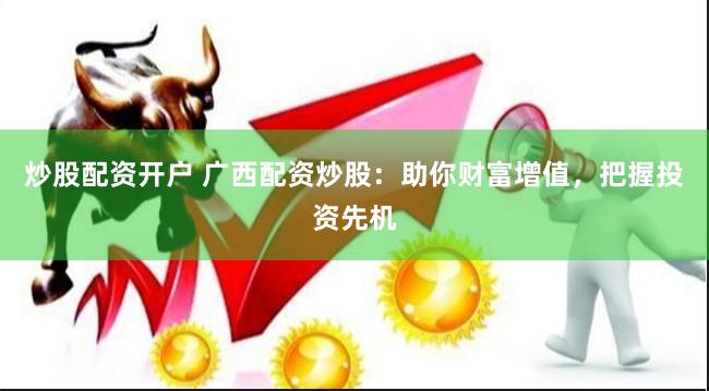 炒股配资开户 广西配资炒股：助你财富增值，把握投资先机