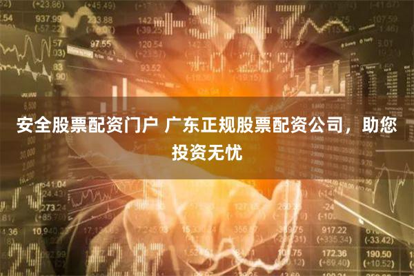 安全股票配资门户 广东正规股票配资公司，助您投资无忧