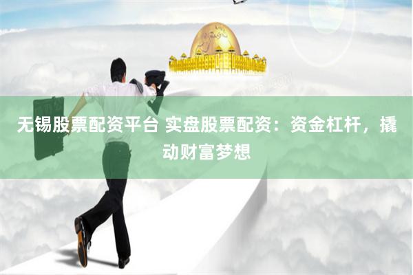无锡股票配资平台 实盘股票配资：资金杠杆，撬动财富梦想