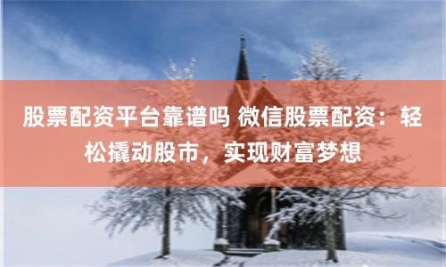 股票配资平台靠谱吗 微信股票配资：轻松撬动股市，实现财富梦想